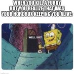 now i´m free to kill you | WHEN YOU KILL A FURRY BUT YOU REALIZE THAT WAS YOUR HORCRUX KEEPING YOU ALIVE: | image tagged in well shit spongebob edition | made w/ Imgflip meme maker