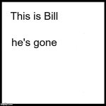 Be Like Bill | This is Bill; he's gone | image tagged in memes,be like bill | made w/ Imgflip meme maker