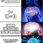 Expanding Brain | 1 + 1 = 1000000; 1 + 10 = 11; I KNOW THE SECRETS TO THE UNIVERSE; "REMEMBER: REALITY IS AN ILLUSION. THE UNIVERSE IS A HOLOGRAM. BUY GOLD. BYE!" | image tagged in memes,expanding brain | made w/ Imgflip meme maker