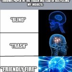 Insults for people who don't know how to recycle | RANDOM PERSON:
*THROWS PAPER IN THE TRASH INSTEAD OF RECYCLING*
MY INSULTS:; "BLIND"; "TRASH"; "FRIENDLY FIRE" | image tagged in galaxy brain 3 brains,insults,recycling | made w/ Imgflip meme maker