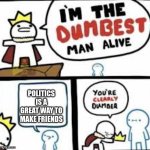 Image Titile | POLITICS IS A GREAT WAY TO MAKE FRIENDS | image tagged in im the dumbest man alive,politics,political meme,politics lol,funny,fun | made w/ Imgflip meme maker