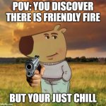 Chill guy | POV: YOU DISCOVER THERE IS FRIENDLY FIRE; BUT YOUR JUST CHILL | image tagged in chill guy | made w/ Imgflip meme maker