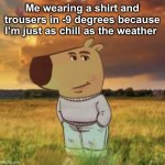 Chill guy | Me wearing a shirt and trousers in -9 degrees because I’m just as chill as the weather | image tagged in chill guy | made w/ Imgflip meme maker