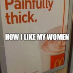 how I like my women | HOW I LIKE MY WOMEN | image tagged in painfully thick sign,funny,thicc,thick,mcdonalds | made w/ Imgflip meme maker