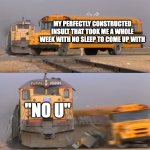 "internal screaming" | MY PERFECTLY CONSTRUCTED INSULT THAT TOOK ME A WHOLE WEEK WITH NO SLEEP TO COME UP WITH; "NO U" | image tagged in a train hitting a school bus | made w/ Imgflip meme maker