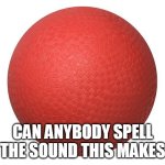 Can anybody SPELL the sound this makes | CAN ANYBODY SPELL THE SOUND THIS MAKES | image tagged in dodgeball,funny,memories,sound,bong | made w/ Imgflip meme maker