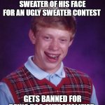 Well It's Christmas Season | WEARS A UGLY CHRISTMAS SWEATER OF HIS FACE FOR AN UGLY SWEATER CONTEST; GETS BANNED FOR BEING TOO OVERQUALIFIED | image tagged in memes,bad luck brian,christmas,ugly,roasted,christmas sweater | made w/ Imgflip meme maker