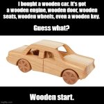 Wooden car | I bought a wooden car. It's got a wooden engine, wooden door, wooden seats, wooden wheels, even a wooden key. Guess what? Wooden start. | image tagged in black square,pun,car,wood | made w/ Imgflip meme maker