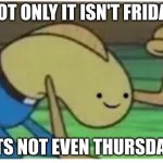 weekly trauma | NOT ONLY IT ISN'T FRIDAY; ITS NOT EVEN THURSDAY | image tagged in silent rage,weekend | made w/ Imgflip meme maker