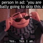 lmfaooo | person in ad: "you are probally going to skip this ad." | image tagged in gru yes yes i am,ads,fredbear will eat all of your delectable kids,why are you reading the tags | made w/ Imgflip meme maker