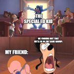 If you've seen this movie, then tell me the most epic character from it. First person to tell me who it is will get a follow. | THE SPECIAL ED KID; ME FINDING OUT THAT WE'LL BE IN THE SAME GROUP:; MY FRIEND: | image tagged in extremely goofy movie,not funny,gif,teehee,memes | made w/ Imgflip meme maker