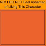 no i do not feel ashamed of liking this character meme