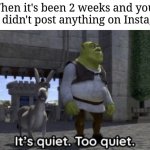 It’s quiet too quiet Shrek | When it's been 2 weeks and your crush didn't post anything on Instagram | image tagged in it s quiet too quiet shrek | made w/ Imgflip meme maker