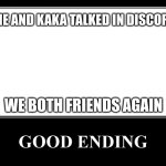 good ending | ME AND KAKA TALKED IN DISCORD; WE BOTH FRIENDS AGAIN | image tagged in the good ending | made w/ Imgflip meme maker