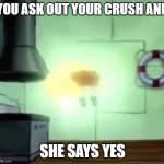 Spongebob Ascends | YOU ASK OUT YOUR CRUSH AND; SHE SAYS YES | image tagged in spongebob ascends | made w/ Imgflip meme maker