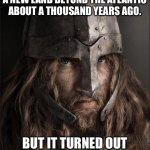 viking | WE VIKINGS DISCOVERED A NEW LAND BEYOND THE ATLANTIC ABOUT A THOUSAND YEARS AGO. BUT IT TURNED OUT TO BE CANADA SO WE LEFT. | image tagged in viking | made w/ Imgflip meme maker