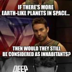 Welcome, inhabitants! | IF THERE'S MORE EARTH-LIKE PLANETS IN SPACE... THEN WOULD THEY STILL BE CONSIDERED AS INHABITANTS? | image tagged in deep thoughts with the deep,memes,funny,planets | made w/ Imgflip meme maker