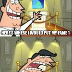 This Is Where I'd Put My Trophy If I Had One | HERE’S WHERE I WOULD PUT MY FAME 1; IF I HAD IT | image tagged in memes,this is where i'd put my trophy if i had one | made w/ Imgflip meme maker