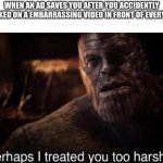 Perhaps I treated you too harshly | WHEN AN AD SAVES YOU AFTER YOU ACCIDENTLY CLICKED ON A EMBARRASSING VIDEO IN FRONT OF EVERYONE: | image tagged in perhaps i treated you too harshly,meme | made w/ Imgflip meme maker