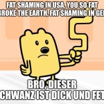 Wubbzy's Tail | FAT SHAMING IN USA, YOU SO FAT YOU BROKE THE EARTH, FAT SHAMING IN GERMAN; BRO, DIESER SCHWANZ IST DICK UND FETT | image tagged in wubbzy's tail | made w/ Imgflip meme maker