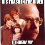 Vengeance Dad Meme | MY SON THREW TRASH HIS TRASH IN THE RIVER; I THREW MY TRASH IN HIS CASKET | image tagged in memes,vengeance dad | made w/ Imgflip meme maker