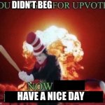 Beg for forgiveness | DIDN’T BEG; HAVE A NICE DAY | image tagged in beg for forgiveness | made w/ Imgflip meme maker