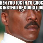 uh oh | WHEN YOU LOG IN TO GOOGLE DOX INSTEAD OF GOOGLE DOCS | image tagged in eddie murphy uh oh | made w/ Imgflip meme maker