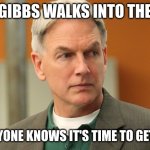 gibbs | WHEN GIBBS WALKS INTO THE ROOM; AND EVERYONE KNOWS IT'S TIME TO GET SERIOUS | image tagged in gibbs | made w/ Imgflip meme maker