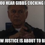 special agent leroy jethro gibbs | WHEN YOU HEAR GIBBS COCKING HIS GUN; YOU KNOW JUSTICE IS ABOUT TO BE SERVED | image tagged in special agent leroy jethro gibbs | made w/ Imgflip meme maker