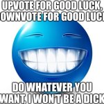 blue guy smile | UPVOTE FOR GOOD LUCK, DOWNVOTE FOR GOOD LUCK; DO WHATEVER YOU WANT, I WON’T BE A DICK | image tagged in blue guy smile | made w/ Imgflip meme maker