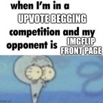 upvote bc please :) | UPVOTE BEGGING; IMGFLIP FRONT PAGE | image tagged in whe i'm in a competition and my opponent is | made w/ Imgflip meme maker