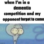 z | dementia; forgot to come | image tagged in whe i'm in a competition and my opponent is | made w/ Imgflip meme maker