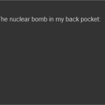 the nuclear bomb in my back pocket?