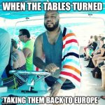 The tables have turned | WHEN THE TABLES TURNED; *TAKING THEM BACK TO EUROPE* | image tagged in tables turned,racism,funny,lol,lmfao,boat | made w/ Imgflip meme maker