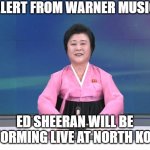 TOUR ALERT: Ed Sheeran to perform at PYONGYANG! | AN ALERT FROM WARNER MUSIC UK:; ED SHEERAN WILL BE PERFORMING LIVE AT NORTH KOREA! | image tagged in north korean anchorwoman | made w/ Imgflip meme maker