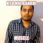 kyu nahi ho rahi padhai | KYU NHI BANRHI; MUSCLE | image tagged in kyu nahi ho rahi padhai | made w/ Imgflip meme maker