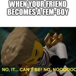 NOOO THIS CAN'T BE HAPPENING | WHEN YOUR FRIEND BECOMES A FEM-BOY | image tagged in no it can't be | made w/ Imgflip meme maker