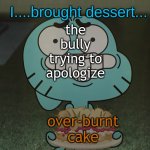 i´m so sorry | the bully trying to apologize; over-burnt cake | image tagged in i brought dessert gumball | made w/ Imgflip meme maker