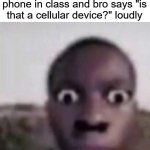 Cellular Device | When ur chillin on ur phone in class and bro says "is that a cellular device?" loudly | image tagged in bruh what | made w/ Imgflip meme maker