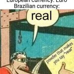 R$ | American currency: Dollar
European currency: Euro
Brazilian currency: | image tagged in powder that makes you say real | made w/ Imgflip meme maker