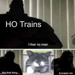 It’s the truth | HO Trains | image tagged in i fear no man,memes,cats,trains | made w/ Imgflip meme maker