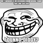 i dont know, diddy? | ME: I WONDER IF HE ASSIGNED HOMEWORK TODAY
THAT ONE SUS KID:; I DUNNO, DIDDY? | image tagged in memes,troll face | made w/ Imgflip meme maker