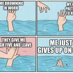 High five drown | ME DROWNING IN WORK; MY FRIEND PRETENDING TO HELP ME; THEY GIVE ME HIGH FIVE AND LEAVE; ME JUST GIVES UP ON LIFE | image tagged in high five drown | made w/ Imgflip meme maker