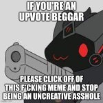 proto with gun | IF YOU'RE AN UPVOTE BEGGAR; PLEASE CLICK OFF OF THIS F*CKING MEME AND STOP BEING AN UNCREATIVE ASSHOLE | image tagged in proto with gun | made w/ Imgflip meme maker