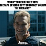 Homelander | WHEN YOU'RE FINISHED WITH YOUR THERAPY SESSION BUT YOU FORGOT YOUR WALLET
THE THERAPIST:; Jump. | image tagged in homelander jump | made w/ Imgflip meme maker