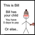 Time's Ticking | This is Bill; Bill has your child; You have 5 days to pay; Or else.. | image tagged in memes,be like bill,funny,child,dark humor | made w/ Imgflip meme maker