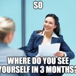 So where do you see yourself in 3 months? | SO; WHERE DO YOU SEE YOURSELF IN 3 MONTHS? | image tagged in sarcastic hr lady,work,unemployment,unemployed | made w/ Imgflip meme maker