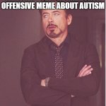 U can only make so many memes about certain things to annoy people before they explode and tell you they're over it and screw u | ME WHEN I SEE THE MILLIONTH OFFENSIVE MEME ABOUT AUTISM | image tagged in memes,face you make robert downey jr,autism,assholes,relatable,dank | made w/ Imgflip meme maker