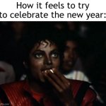 Let's celebrate them | How it feels to try to celebrate the new year: | image tagged in memes,michael jackson popcorn,funny | made w/ Imgflip meme maker