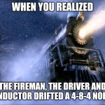 Polar the drift express | WHEN YOU REALIZED; THE FIREMAN, THE DRIVER AND THE CONDUCTOR DRIFTED A 4-8-4 NORTHERN | image tagged in polar express train | made w/ Imgflip meme maker